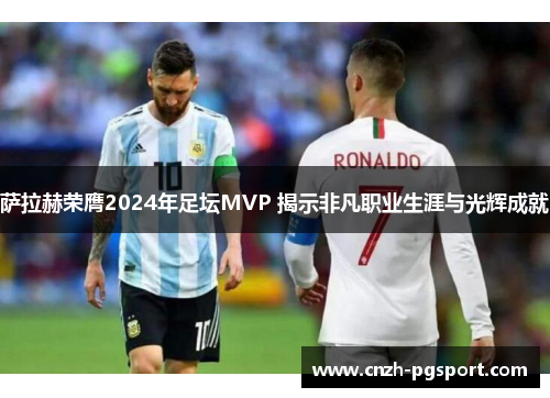 萨拉赫荣膺2024年足坛MVP 揭示非凡职业生涯与光辉成就