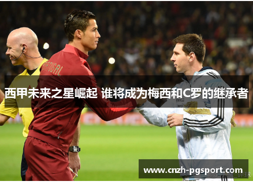 西甲未来之星崛起 谁将成为梅西和C罗的继承者