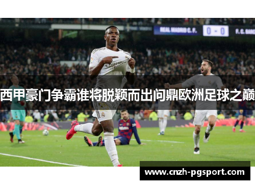 西甲豪门争霸谁将脱颖而出问鼎欧洲足球之巅