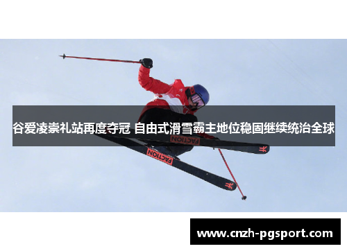 谷爱凌崇礼站再度夺冠 自由式滑雪霸主地位稳固继续统治全球