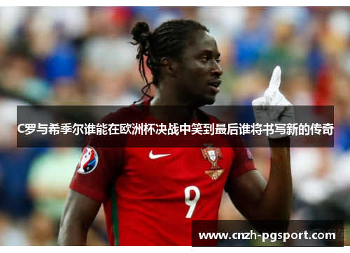 C罗与希季尔谁能在欧洲杯决战中笑到最后谁将书写新的传奇