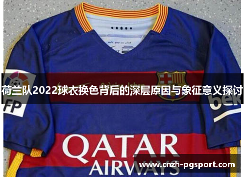 荷兰队2022球衣换色背后的深层原因与象征意义探讨