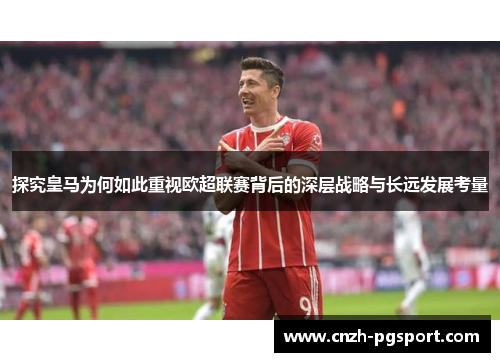 探究皇马为何如此重视欧超联赛背后的深层战略与长远发展考量