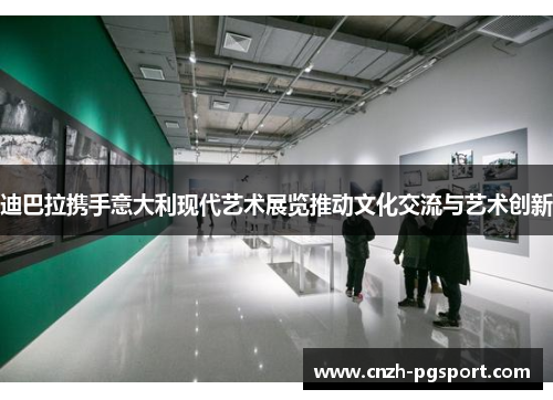 迪巴拉携手意大利现代艺术展览推动文化交流与艺术创新