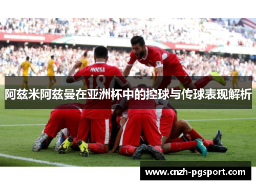阿兹米阿兹曼在亚洲杯中的控球与传球表现解析