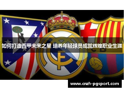 如何打造西甲未来之星 培养年轻球员成就辉煌职业生涯
